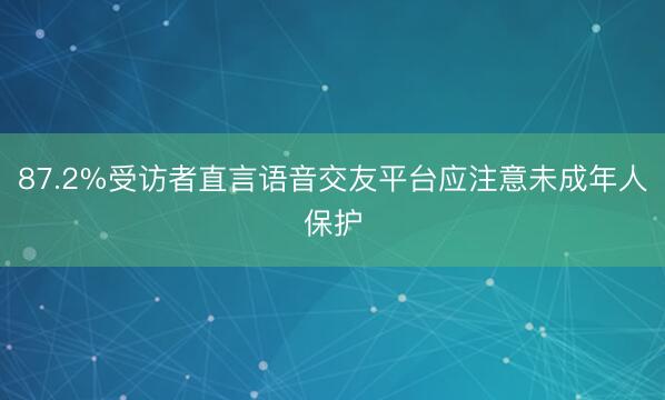 87.2%受访者直言语音交友平台应注意未成年人保护