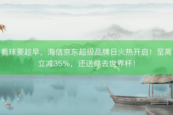 看球要趁早，海信京东超级品牌日火热开启！至高立减35%，还送你去世界杯！