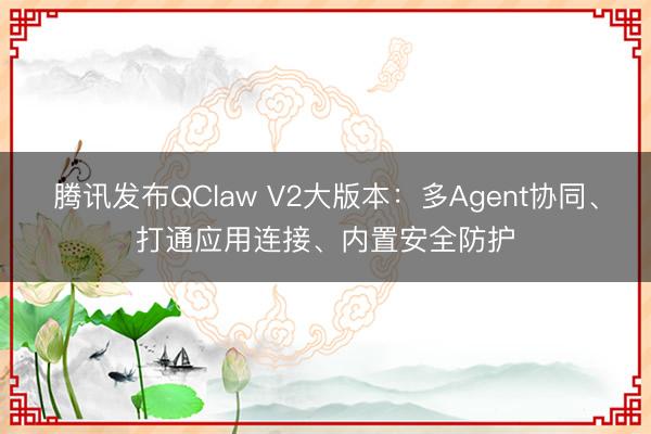腾讯发布QClaw V2大版本：多Agent协同、打通应用连接、内置安全防护