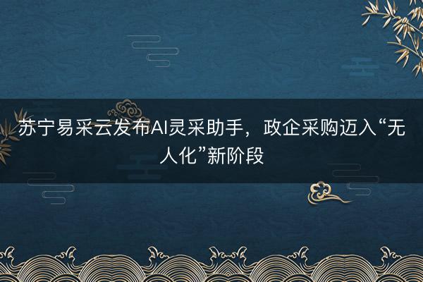 苏宁易采云发布AI灵采助手，政企采购迈入“无人化”新阶段