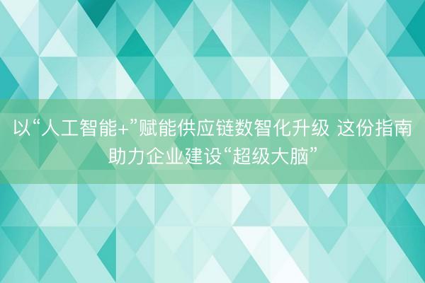以“人工智能+”赋能供应链数智化升级 这份指南助力企业建设“超级大脑”