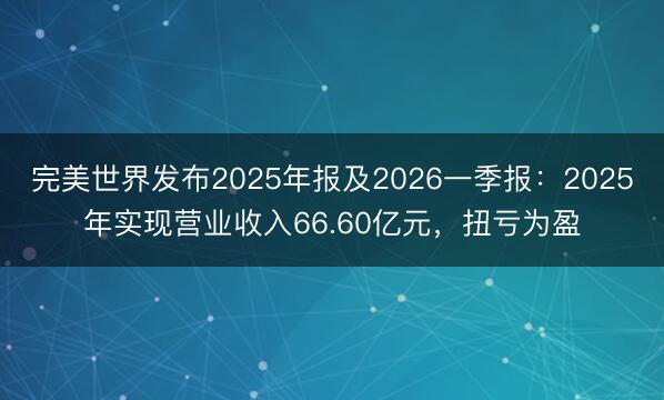 完美世界发布2025年报及2026一季报：2025年实现营业收入66.60亿元，扭亏为盈