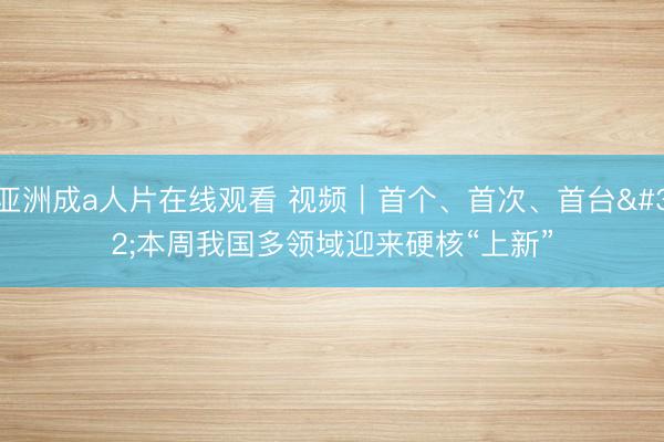 亚洲成a人片在线观看 视频｜首个、首次、首台 本周我国多领域迎来硬核“上新”