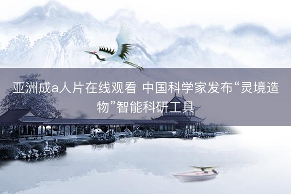 亚洲成a人片在线观看 中国科学家发布“灵境造物”智能科研工具