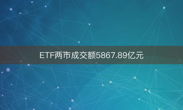 ETF两市成交额5867.89亿元