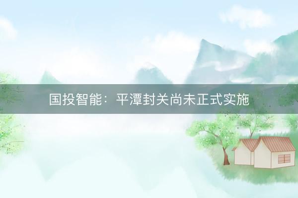 国投智能：平潭封关尚未正式实施