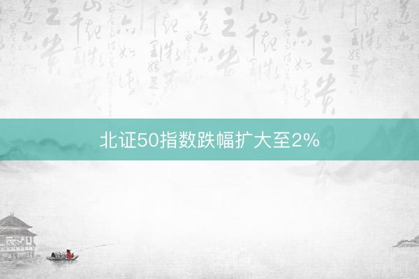 北证50指数跌幅扩大至2%
