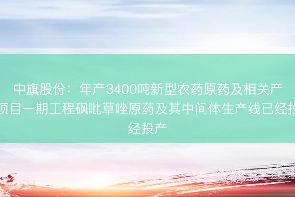 中旗股份：年产3400吨新型农药原药及相关产品项目一期工程砜吡草唑原药及其中间体生产线已经投产