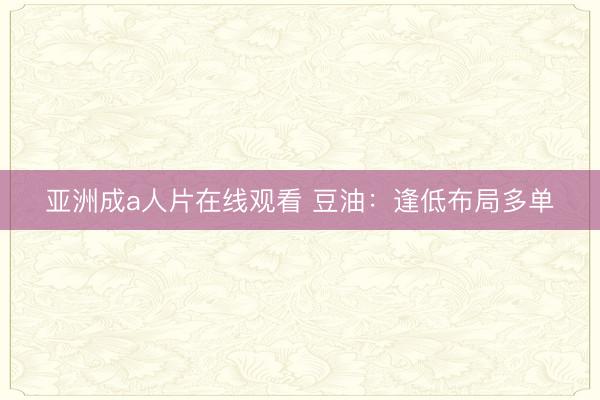 亚洲成a人片在线观看 豆油：逢低布局多单