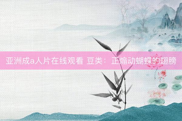 亚洲成a人片在线观看 豆类：正煽动蝴蝶的翅膀