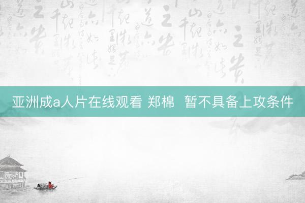 亚洲成a人片在线观看 郑棉  暂不具备上攻条件