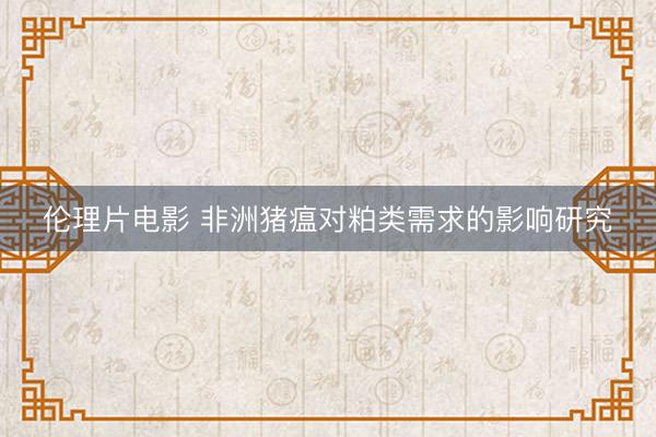伦理片电影 非洲猪瘟对粕类需求的影响研究