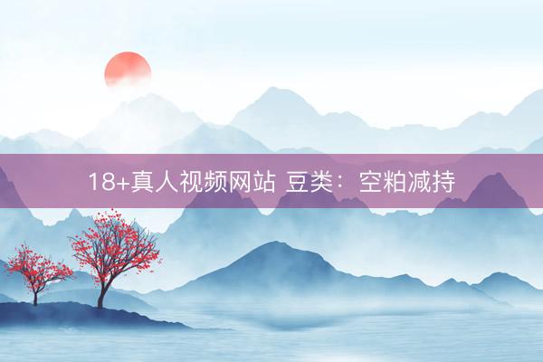 18+真人视频网站 豆类：空粕减持