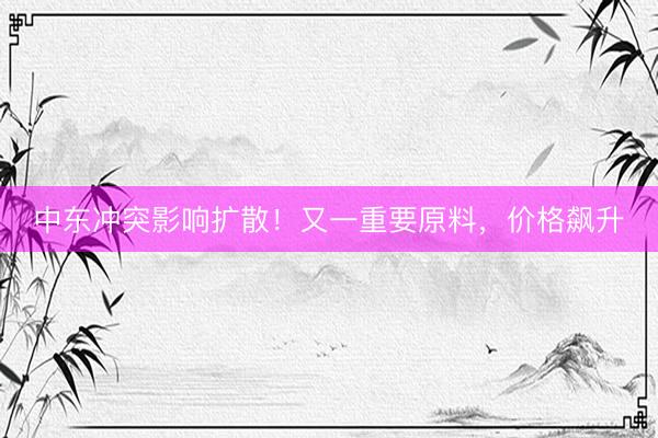 中东冲突影响扩散！又一重要原料，价格飙升