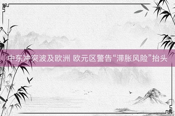 中东冲突波及欧洲 欧元区警告“滞胀风险”抬头