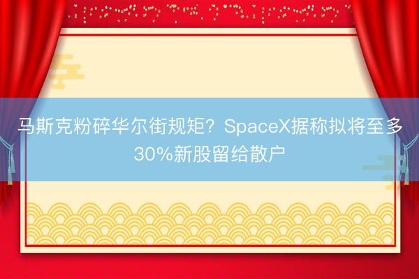 马斯克粉碎华尔街规矩？SpaceX据称拟将至多30%新股留给散户
