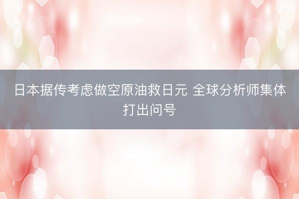 日本据传考虑做空原油救日元 全球分析师集体打出问号