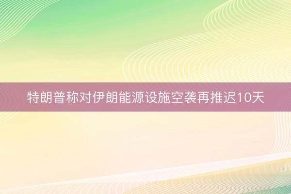 特朗普称对伊朗能源设施空袭再推迟10天