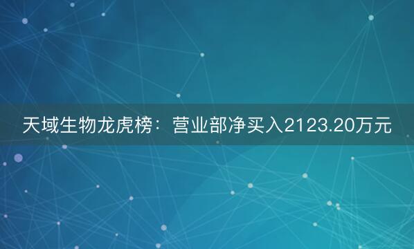 天域生物龙虎榜：营业部净买入2123.20万元