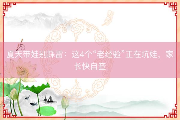 夏天带娃别踩雷：这4个“老经验”正在坑娃，家长快自查