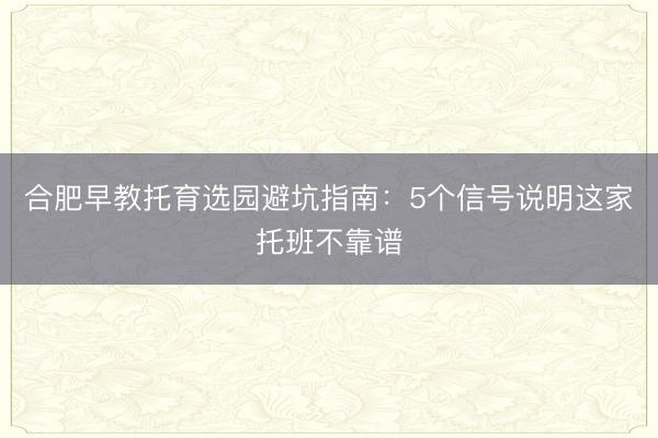 合肥早教托育选园避坑指南：5个信号说明这家托班不靠谱