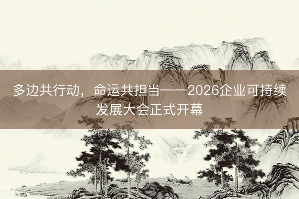 多边共行动，命运共担当——2026企业可持续发展大会正式开幕