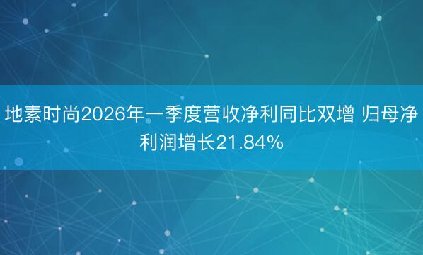 地素时尚2026年一季度营收净利同比双增 归母净利润增长21.84%