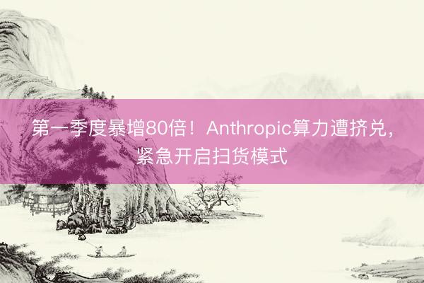 第一季度暴增80倍！Anthropic算力遭挤兑，紧急开启扫货模式