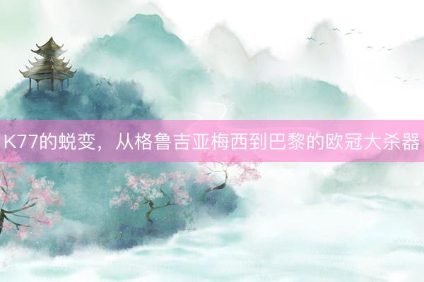 K77的蜕变，从格鲁吉亚梅西到巴黎的欧冠大杀器