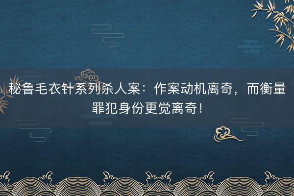秘鲁毛衣针系列杀人案：作案动机离奇，而衡量罪犯身份更觉离奇！