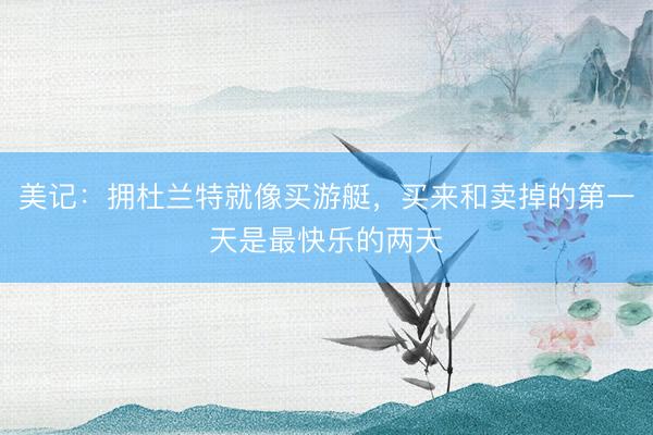 美记：拥杜兰特就像买游艇，买来和卖掉的第一天是最快乐的两天