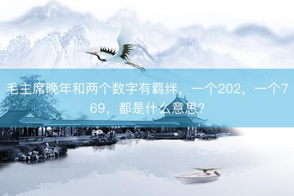 毛主席晚年和两个数字有羁绊，一个202，一个769，都是什么意思？