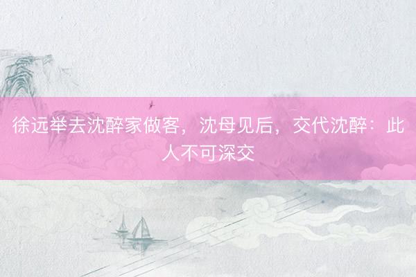 徐远举去沈醉家做客，沈母见后，交代沈醉：此人不可深交