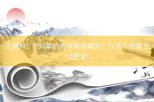 大爆料！PS6掌机内存规格曝光！几乎不拖累主机性能