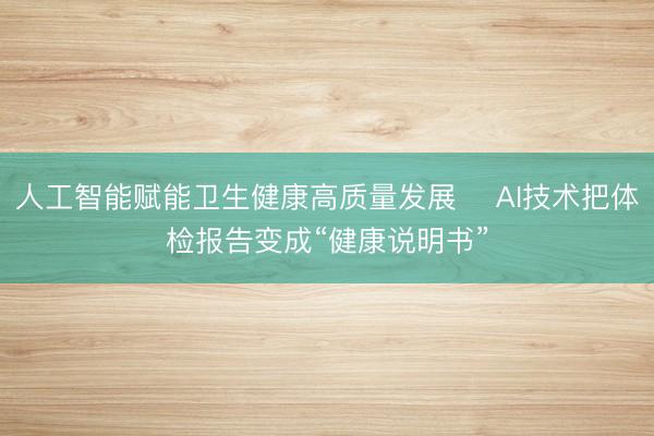 人工智能赋能卫生健康高质量发展‌ AI技术把体检报告变成“健康说明书”