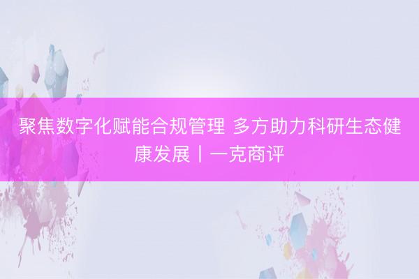 聚焦数字化赋能合规管理 多方助力科研生态健康发展丨一克商评