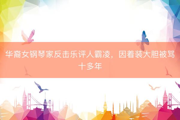 华裔女钢琴家反击乐评人霸凌，因着装大胆被骂十多年