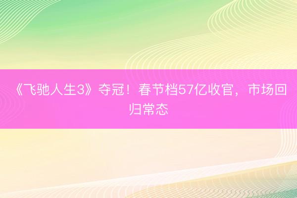 《飞驰人生3》夺冠！春节档57亿收官，市场回归常态