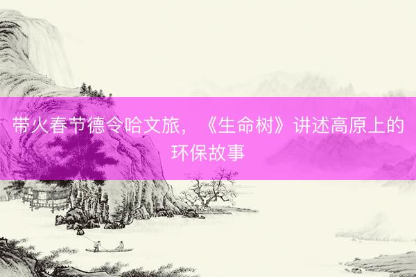 带火春节德令哈文旅,《生命树》讲述高原上的环保故事