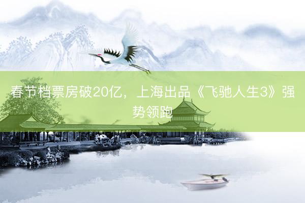 春节档票房破20亿，上海出品《飞驰人生3》强势领跑