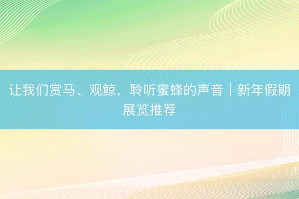 让我们赏马、观鲸，聆听蜜蜂的声音｜新年假期展览推荐