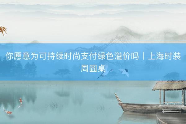 你愿意为可持续时尚支付绿色溢价吗丨上海时装周圆桌