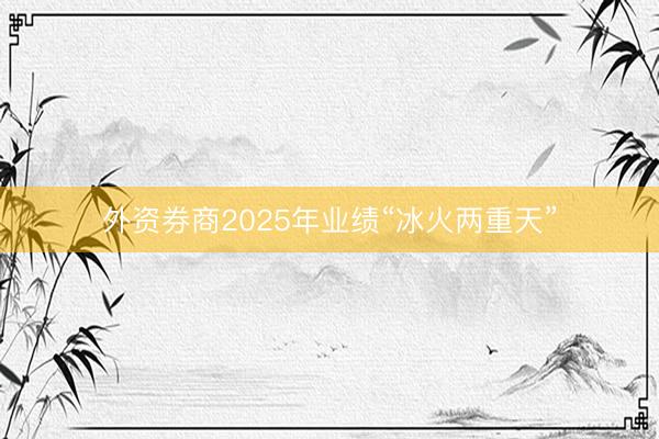 外资券商2025年业绩“冰火两重天”