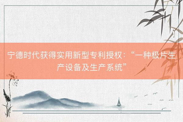 宁德时代获得实用新型专利授权：“一种极片生产设备及生产系统”