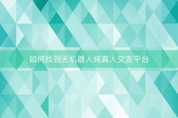 如何找到无机器人纯真人交友平台