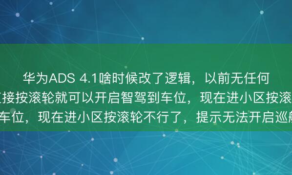 华为ADS 4.1啥时候改了逻辑，以前无任何导航，手动开进小区，直接按滚轮就可以开启智驾到车位，现在进小区按滚轮不行了，提示无法开启巡航？