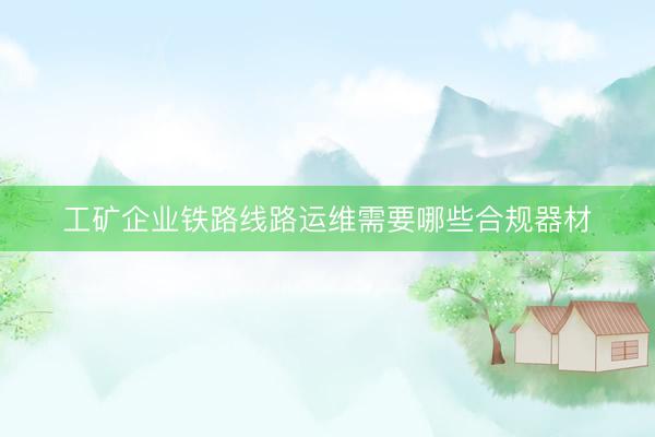 工矿企业铁路线路运维需要哪些合规器材