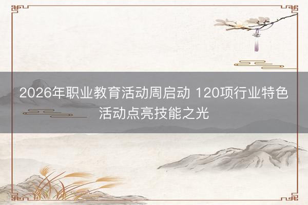 2026年职业教育活动周启动 120项行业特色活动点亮技能之光