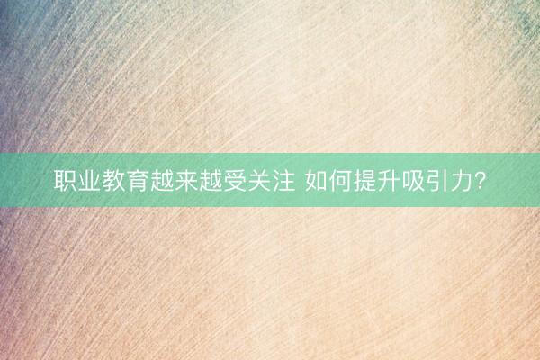 职业教育越来越受关注 如何提升吸引力？