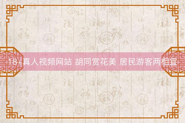 18+真人视频网站 胡同赏花美 居民游客两相宜